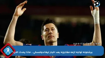 برشلونة تواجه أزمة مفاجئة بعد أخبار ليفاندوفسكي.. ماذا يحدث الآن؟